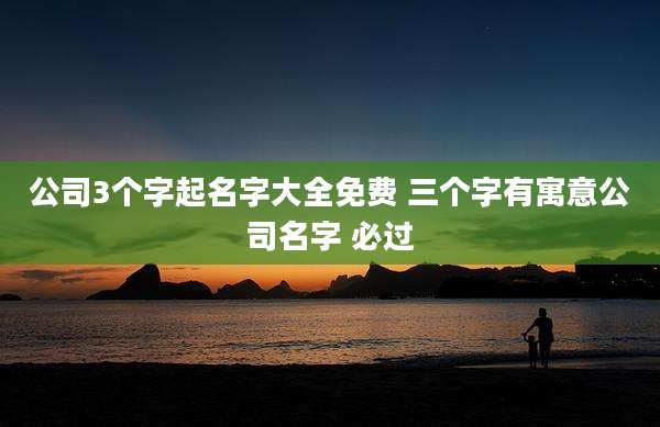 公司3个字起名字大全免费 三个字有寓意公司名字 必过