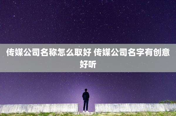 传媒公司名称怎么取好 传媒公司名字有创意好听