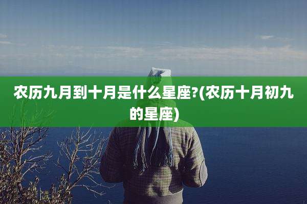 农历九月到十月是什么星座?(农历十月初九的星座)