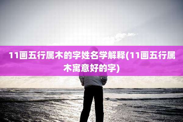 11画五行属木的字姓名学解释(11画五行属木寓意好的字)