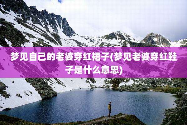 梦见自己的老婆穿红裙子(梦见老婆穿红鞋子是什么意思)