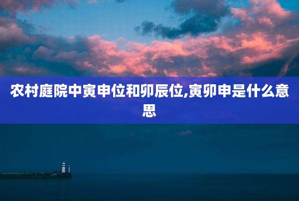 农村庭院中寅申位和卯辰位,寅卯申是什么意思