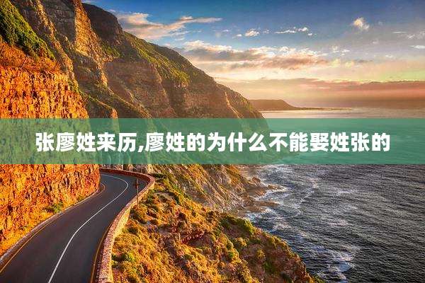 张廖姓来历,廖姓的为什么不能娶姓张的