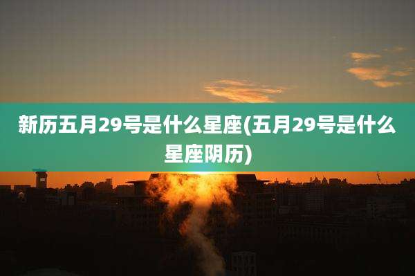 新历五月29号是什么星座(五月29号是什么星座阴历)