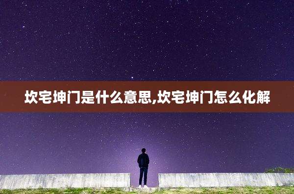 坎宅坤门是什么意思,坎宅坤门怎么化解