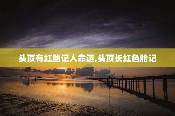 头顶有红胎记人命运,头顶长红色胎记