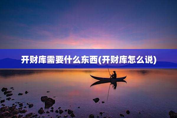 开财库需要什么东西(开财库怎么说)