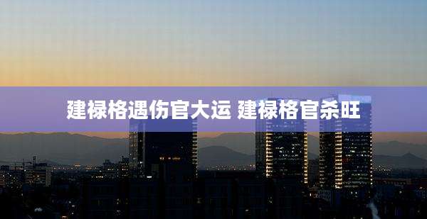 建禄格遇伤官大运 建禄格官杀旺