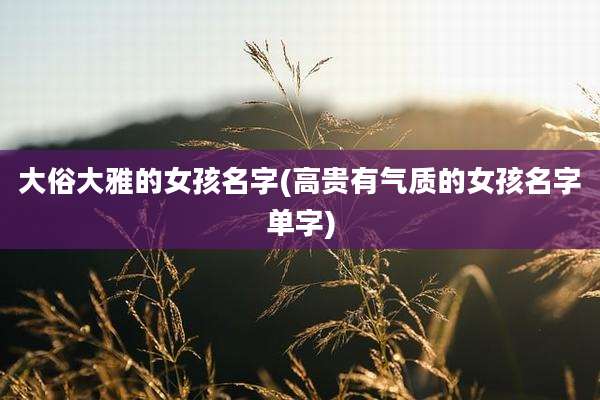 大俗大雅的女孩名字(高贵有气质的女孩名字单字)
