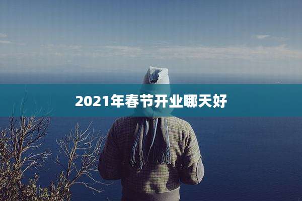 2021年春节开业哪天好