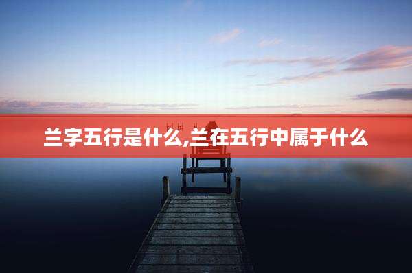 兰字五行是什么,兰在五行中属于什么