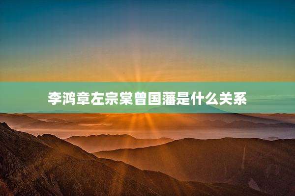 李鸿章左宗棠曾国藩是什么关系