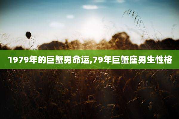 1979年的巨蟹男命运,79年巨蟹座男生性格