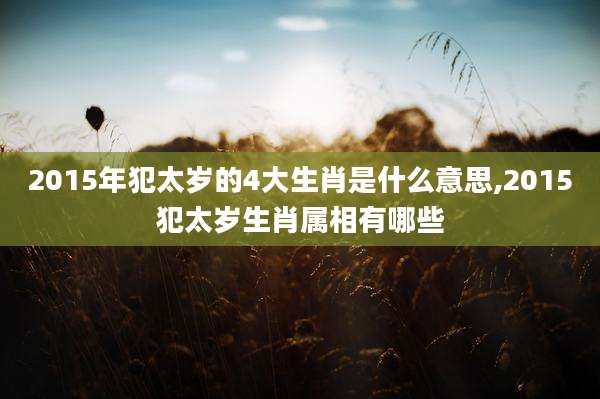2015年犯太岁的4大生肖是什么意思,2015犯太岁生肖属相有哪些