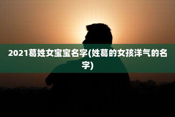 2021葛姓女宝宝名字(姓葛的女孩洋气的名字)