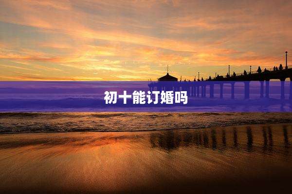 初十能订婚吗