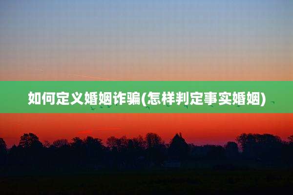 如何定义婚姻诈骗(怎样判定事实婚姻)