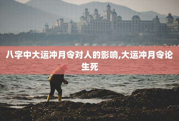 八字中大运冲月令对人的影响,大运冲月令论生死