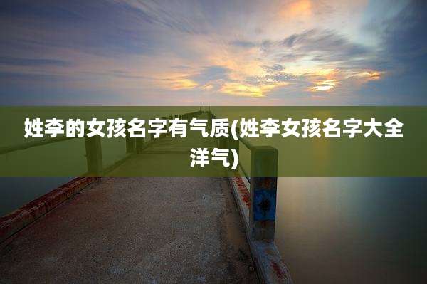 姓李的女孩名字有气质(姓李女孩名字大全洋气)