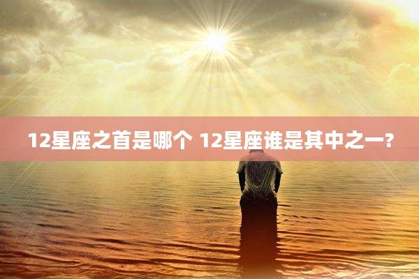 12星座之首是哪个 12星座谁是其中之一?