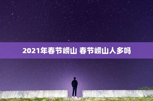 2021年春节崂山 春节崂山人多吗