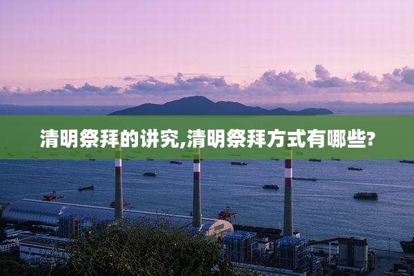 清明祭拜的讲究,清明祭拜方式有哪些?