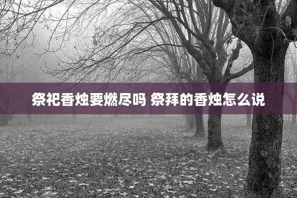 祭祀香烛要燃尽吗 祭拜的香烛怎么说