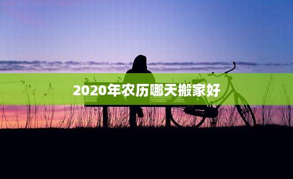 2020年农历哪天搬家好
