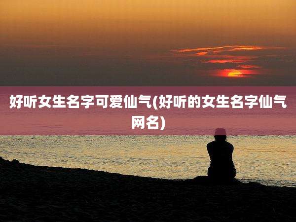 好听女生名字可爱仙气(好听的女生名字仙气网名)