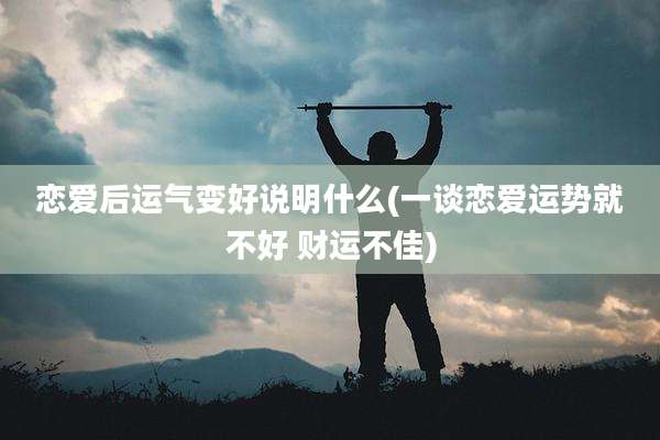 恋爱后运气变好说明什么(一谈恋爱运势就不好 财运不佳)