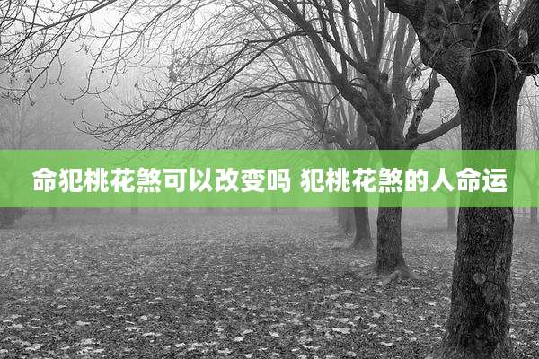 命犯桃花煞可以改变吗 犯桃花煞的人命运
