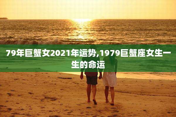 79年巨蟹女2021年运势,1979巨蟹座女生一生的命运