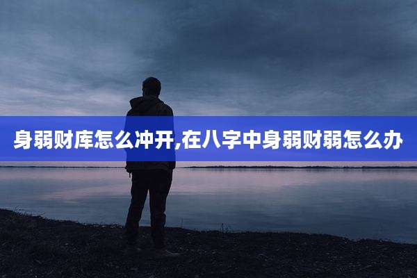 身弱财库怎么冲开,在八字中身弱财弱怎么办