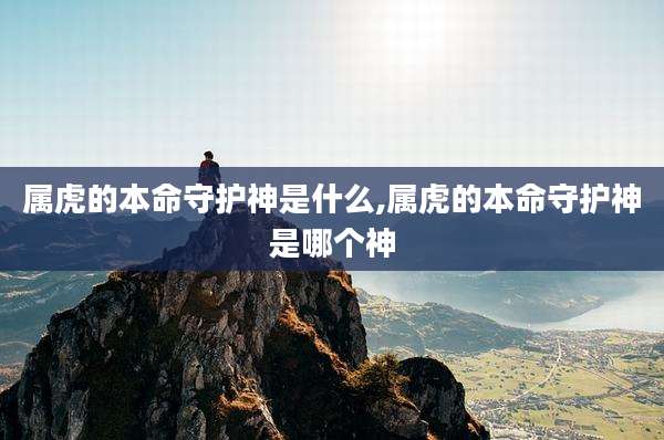 属虎的本命守护神是什么,属虎的本命守护神是哪个神