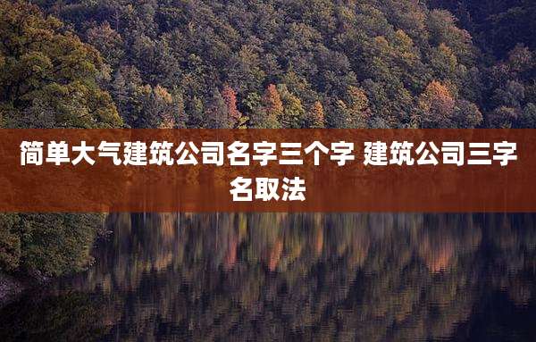简单大气建筑公司名字三个字 建筑公司三字名取法