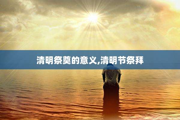 清明祭奠的意义,清明节祭拜