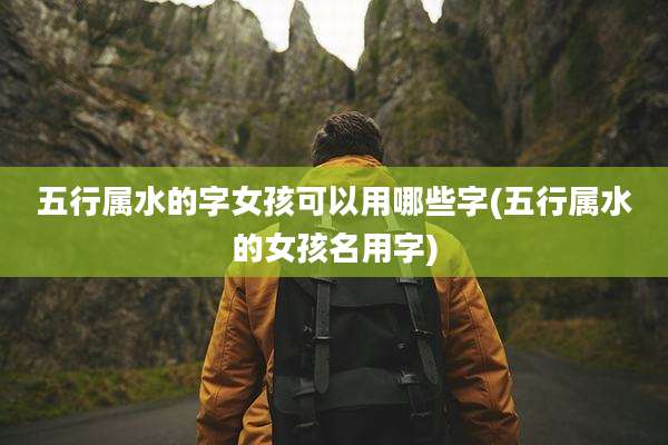 五行属水的字女孩可以用哪些字(五行属水的女孩名用字)