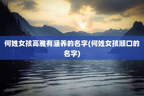 何姓女孩高雅有涵养的名字(何姓女孩顺口的名字)
