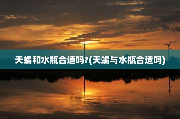 天蝎和水瓶合适吗?(天蝎与水瓶合适吗)