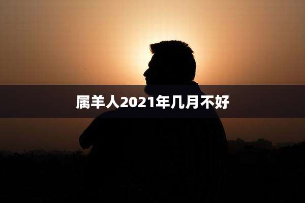 属羊人2021年几月不好