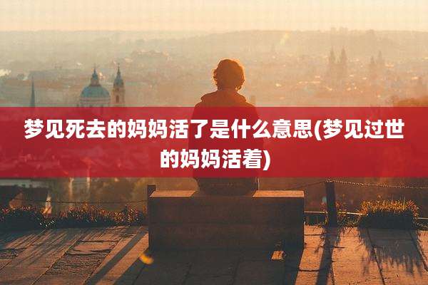 梦见死去的妈妈活了是什么意思(梦见过世的妈妈活着)