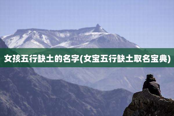 女孩五行缺土的名字(女宝五行缺土取名宝典)