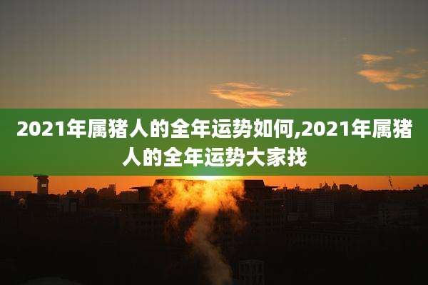 2021年属猪人的全年运势如何,2021年属猪人的全年运势大家找