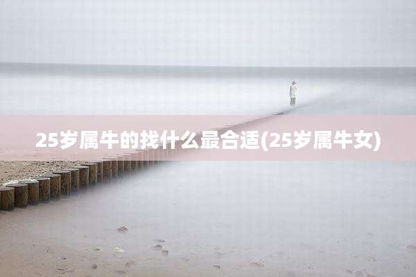 25岁属牛的找什么最合适(25岁属牛女)