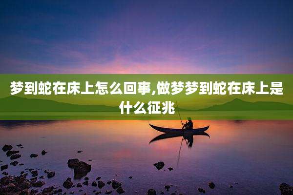 梦到蛇在床上怎么回事,做梦梦到蛇在床上是什么征兆