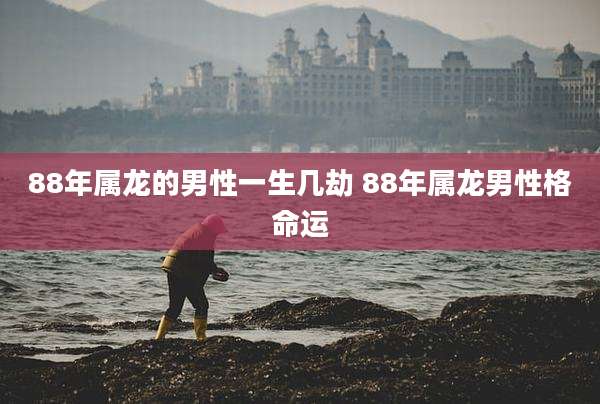 88年属龙的男性一生几劫 88年属龙男性格命运