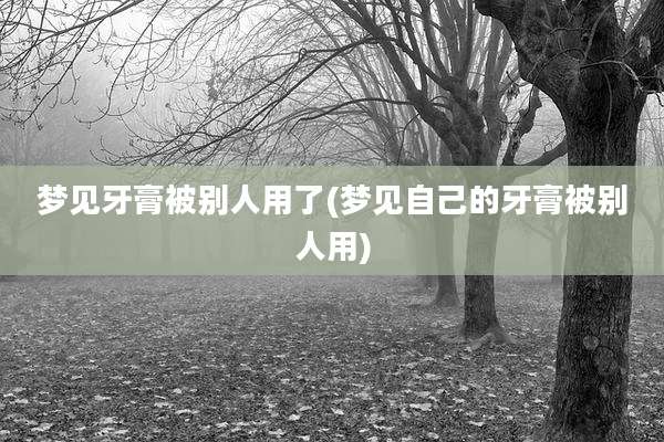 梦见牙膏被别人用了(梦见自己的牙膏被别人用)