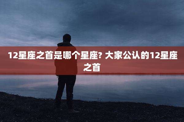 12星座之首是哪个星座? 大家公认的12星座之首