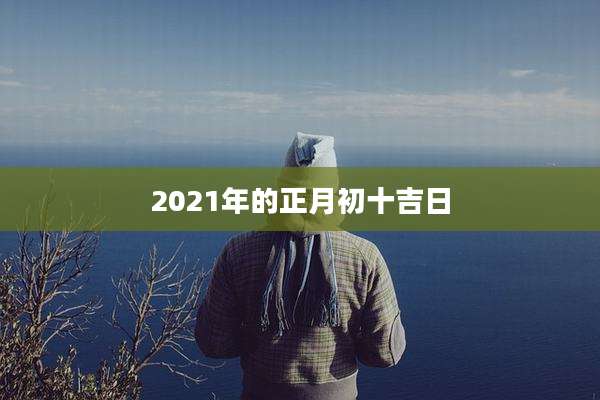 2021年的正月初十吉日