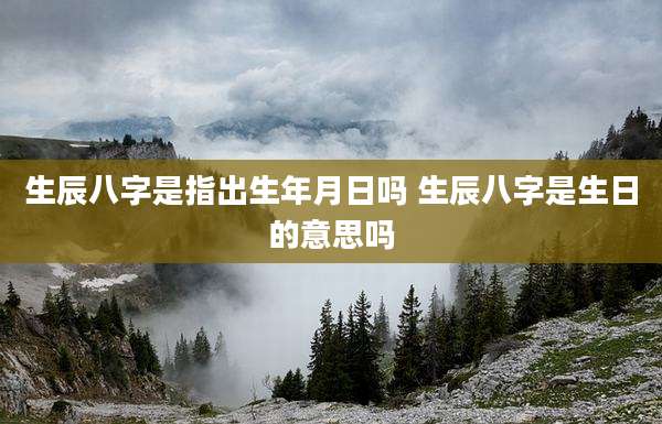 生辰八字是指出生年月日吗 生辰八字是生日的意思吗